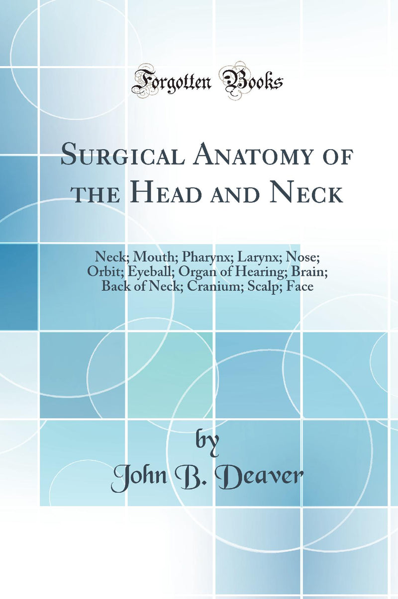 Surgical Anatomy of the Head and Neck: Neck; Mouth; Pharynx; Larynx; Nose; Orbit; Eyeball; Organ of Hearing; Brain; Back of Neck; Cranium; Scalp; Face (Classic Reprint)