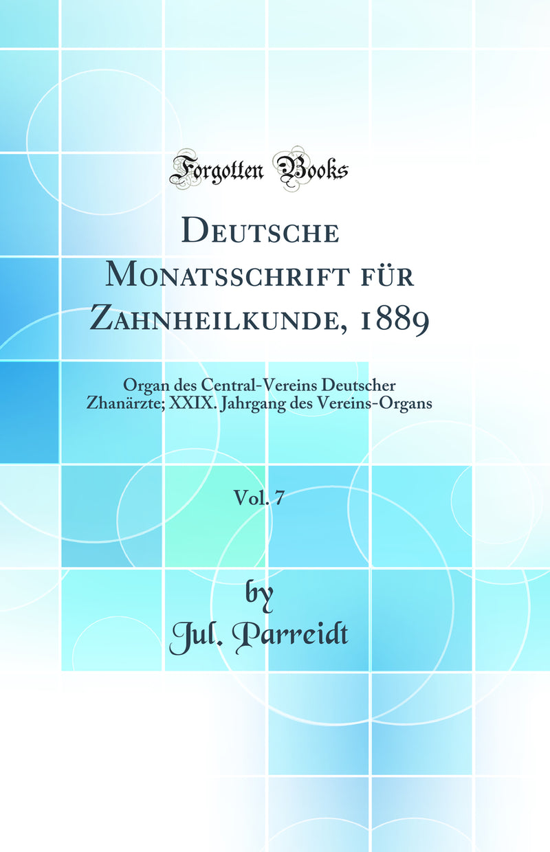 Deutsche Monatsschrift für Zahnheilkunde, 1889, Vol. 7: Organ des Central-Vereins Deutscher Zhanärzte; XXIX. Jahrgang des Vereins-Organs (Classic Reprint)