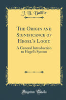 The Origin and Significance of Hegel''s Logic: A General Introduction to Hegel''s System (Classic Reprint)