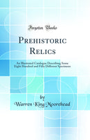 Prehistoric Relics: An Illustrated Catalogue Describing Some Eight Hundred and Fifty Different Specimens (Classic Reprint)