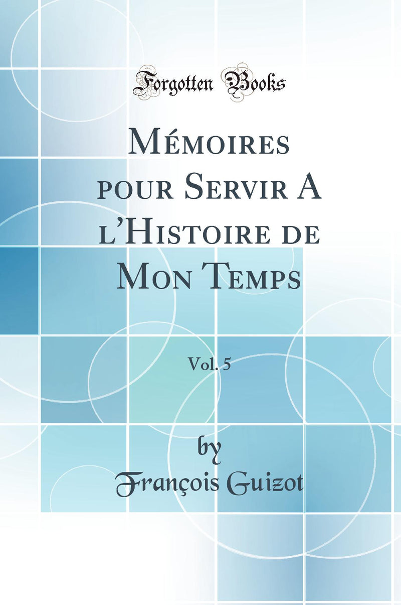 Mémoires pour Servir A l''Histoire de Mon Temps, Vol. 5 (Classic Reprint)