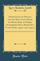 Expeditions to Prussia and the Holy Land Made by Henry Earl of Derby (Afterwards King Henry IV.), In the Years 1390-1 and 1392-3: Being the Accounts Kept by His Treasurer During Two Years (Classic Reprint)