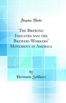 The Brewing Industry and the Brewery Workers'' Movement in America (Classic Reprint)