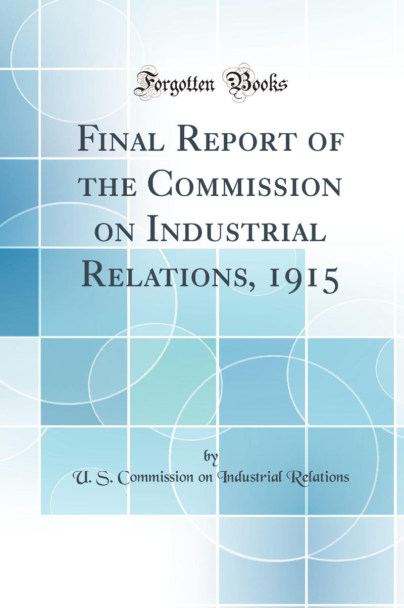 Final Report of the Commission on Industrial Relations, 1915 (Classic Reprint)