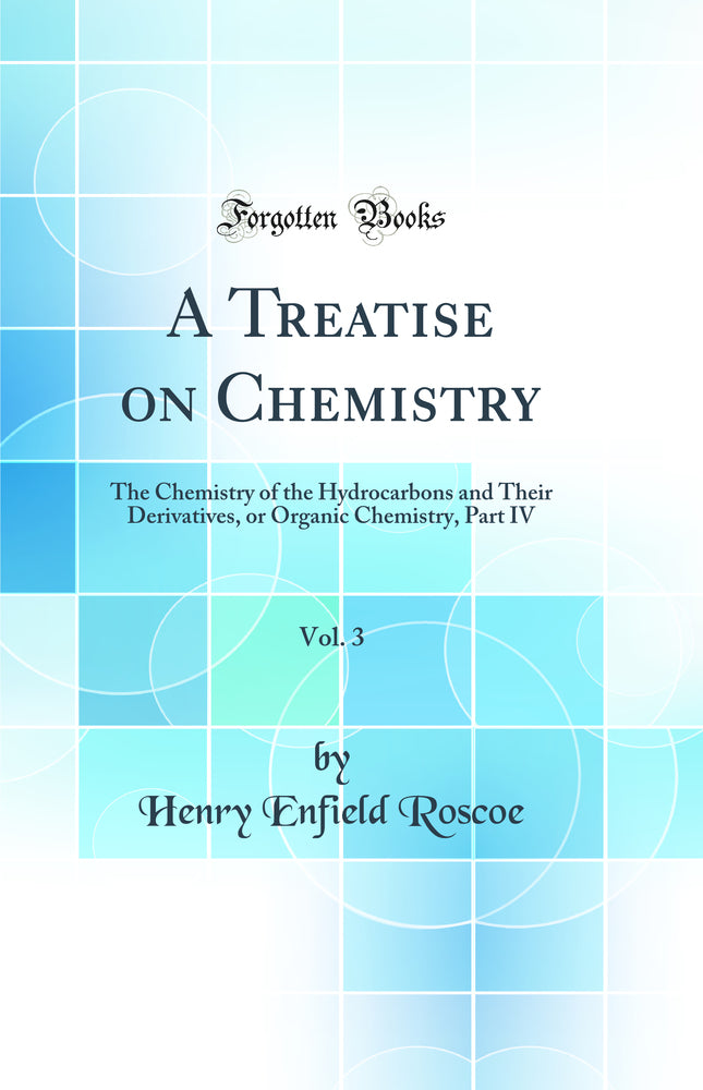 A Treatise on Chemistry, Vol. 3: The Chemistry of the Hydrocarbons and Their Derivatives, or Organic Chemistry, Part IV (Classic Reprint)