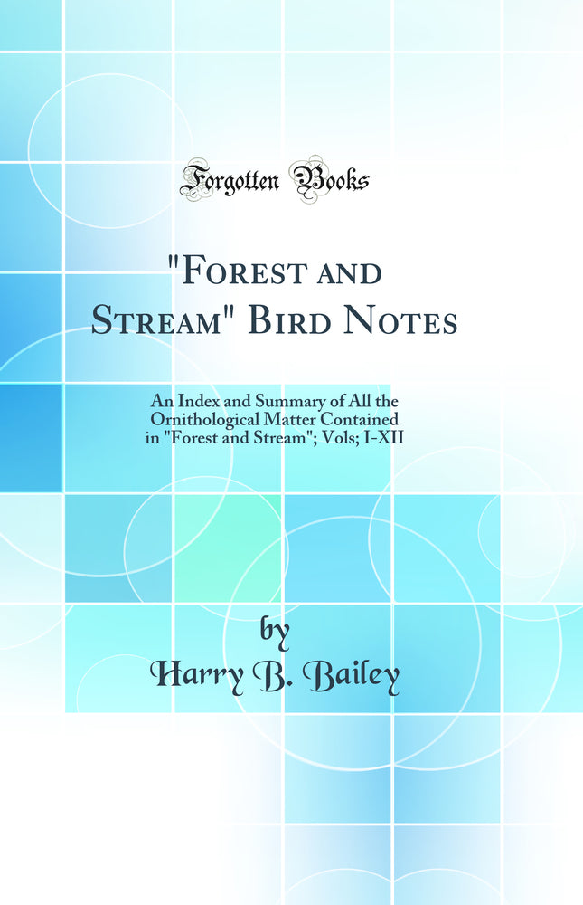 ""Forest and Stream" Bird Notes: An Index and Summary of All the Ornithological Matter Contained in "Forest and Stream"; Vols; I-XII (Classic Reprint)"