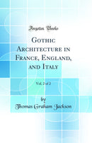 Gothic Architecture in France, England, and Italy, Vol. 2 of 2 (Classic Reprint)