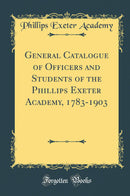 General Catalogue of Officers and Students of the Phillips Exeter Academy, 1783-1903 (Classic Reprint)