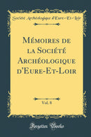 Mémoires de la Société Archéologique d''Eure-Et-Loir, Vol. 8 (Classic Reprint)