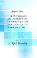 The Distribution and Occurrence of the Birds of Jackson County, Oregon, and Surrounding Areas (Classic Reprint)
