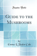 Guide to the Mushrooms (Classic Reprint)