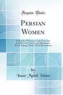 Persian Women: A Sketch of Woman''s Life From the Cradle to the Grave, and Missionary Work Among Them, With Illustrations (Classic Reprint)