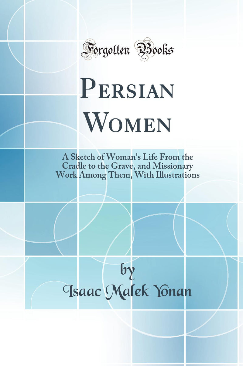 Persian Women: A Sketch of Woman''s Life From the Cradle to the Grave, and Missionary Work Among Them, With Illustrations (Classic Reprint)