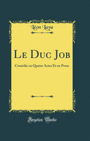 Le Duc Job: Comédie en Quatre Actes Et en Prose (Classic Reprint)