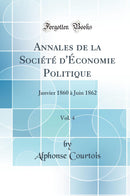 Annales de la Société d''Économie Politique, Vol. 4: Janvier 1860 à Juin 1862 (Classic Reprint)