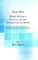 Romæ Antiquæ Notitia, or the Antiquities of Rome: In Two Parts; I. A Short History of the Rise, Progress, and Decay of the Commonwealth; II. A Description of the City, an Account of the Religion, Civil Government, and Art of War (Classic Reprint)