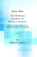 The Monthly Abstract of Medical Science, Vol. 1: A Digest of the Progress of Medicine and the Collateral Sciences; Being a Supplement to the Medical News and Library; July to December, 1874 (Classic Reprint)