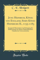 Jung Heinrich, König von England, Sohn König Heinrichs II., 1155-1183: Inaugural-Dissertation zur Erlangung der Doktorwürde der Hohen Philosophischen Fakultät der Universität Jena (Classic Reprint)