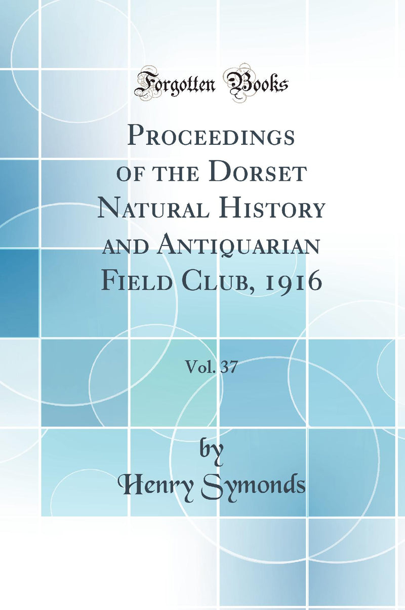 Proceedings of the Dorset Natural History and Antiquarian Field Club, 1916, Vol. 37 (Classic Reprint)