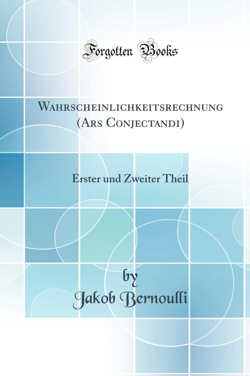 Wahrscheinlichkeitsrechnung (Ars Conjectandi): Erster und Zweiter Theil (Classic Reprint)