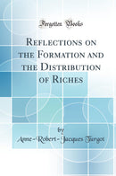 Reflections on the Formation and the Distribution of Riches (Classic Reprint)