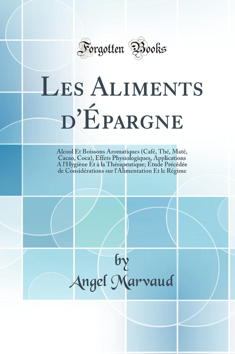 Les Aliments d''Épargne: Alcool Et Boissons Aromatiques (Café, Thé, Maté, Cacao, Coca), Effets Physiologiques, Applications A l''Hygiène Et à la Thérapeutique; Étude Précédée de Considérations sur l''Alimentation Et le Régime (Classic Reprint)