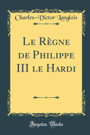 Le Règne de Philippe III le Hardi (Classic Reprint)
