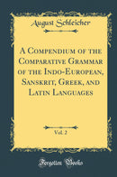 A Compendium of the Comparative Grammar of the Indo-European, Sanskrit, Greek, and Latin Languages, Vol. 2 (Classic Reprint)