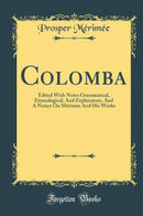 Colomba: Edited With Notes Grammatical, Etymological, And Explanatory, And A Notice On Mérimée And His Works (Classic Reprint)