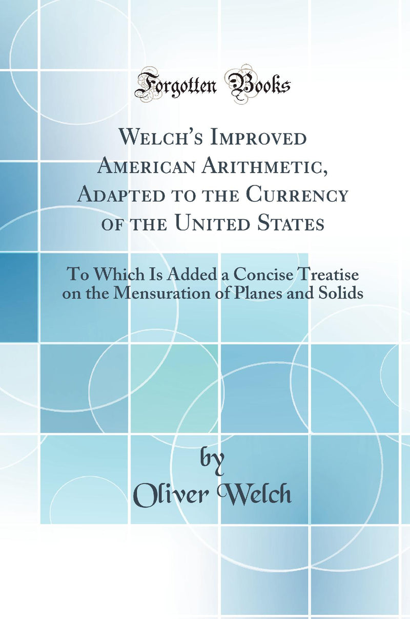 Welch''s Improved American Arithmetic, Adapted to the Currency of the United States: To Which Is Added a Concise Treatise on the Mensuration of Planes and Solids (Classic Reprint)