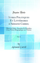 Œuvres Politiques Et Littéraires d''Armand Carrel, Vol. 4: Mises en Ordre, Annotées Et Précédées d''une Notice Biographique sur l''Auteur (Classic Reprint)