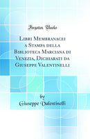 Libri Membranacei a Stampa della Biblioteca Marciana di Venezia, Dichiarati da Giuseppe Valentinelli (Classic Reprint)