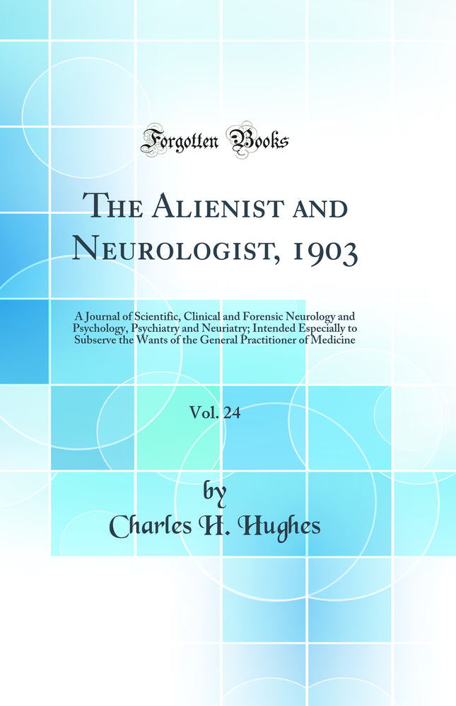 The Alienist and Neurologist, 1903, Vol. 24: A Journal of Scientific, Clinical and Forensic Neurology and Psychology, Psychiatry and Neuriatry; Intended Especially to Subserve the Wants of the General Practitioner of Medicine (Classic Reprint)