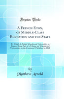 A French Eton, or Middle-Class Education and the State: To Which Is Added Schools and Universities in France, Being Part of a Volume on ''Schools and Universities on the Continent'' Published in 1868 (Classic Reprint)