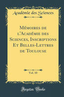 Mémoires de l''Académie des Sciences, Inscriptions Et Belles-Lettres de Toulouse, Vol. 10 (Classic Reprint)