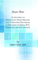 An Attempt to Investigate Some Obscure and Undecided Doctrines in Relation to Small-Pox, Varioloid and Vaccination (Classic Reprint)