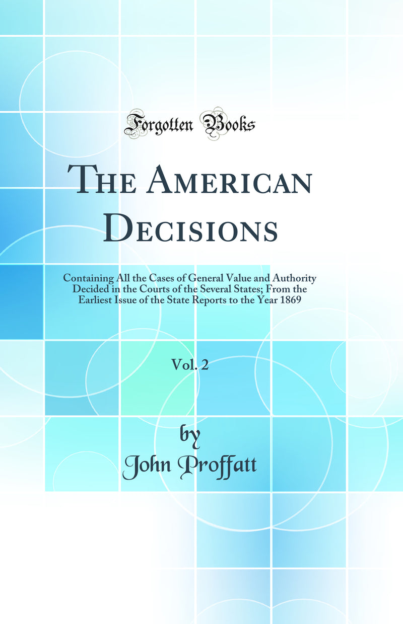 The American Decisions, Vol. 2: Containing All the Cases of General Value and Authority Decided in the Courts of the Several States; From the Earliest Issue of the State Reports to the Year 1869 (Classic Reprint)