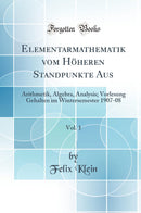 Elementarmathematik vom Höheren Standpunkte Aus, Vol. 1: Arithmetik, Algebra, Analysis; Vorlesung Gehalten im Wintersemester 1907-08 (Classic Reprint)