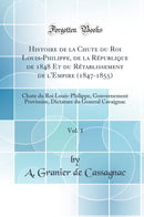 Histoire de la Chute du Roi Louis-Philippe, de la République de 1848 Et du Rétablissement de l''Empire (1847-1855), Vol. 1: Chute du Roi Louis-Philippe, Gouvernement Provisoire, Dictature du General Cavaignac (Classic Reprint)