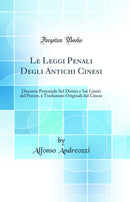 Le Leggi Penali Degli Antichi Cinesi: Discorso Proemiale Sul Diritto e Sui Limiti del Punire, e Traduzioni Originali dal Cinese (Classic Reprint)