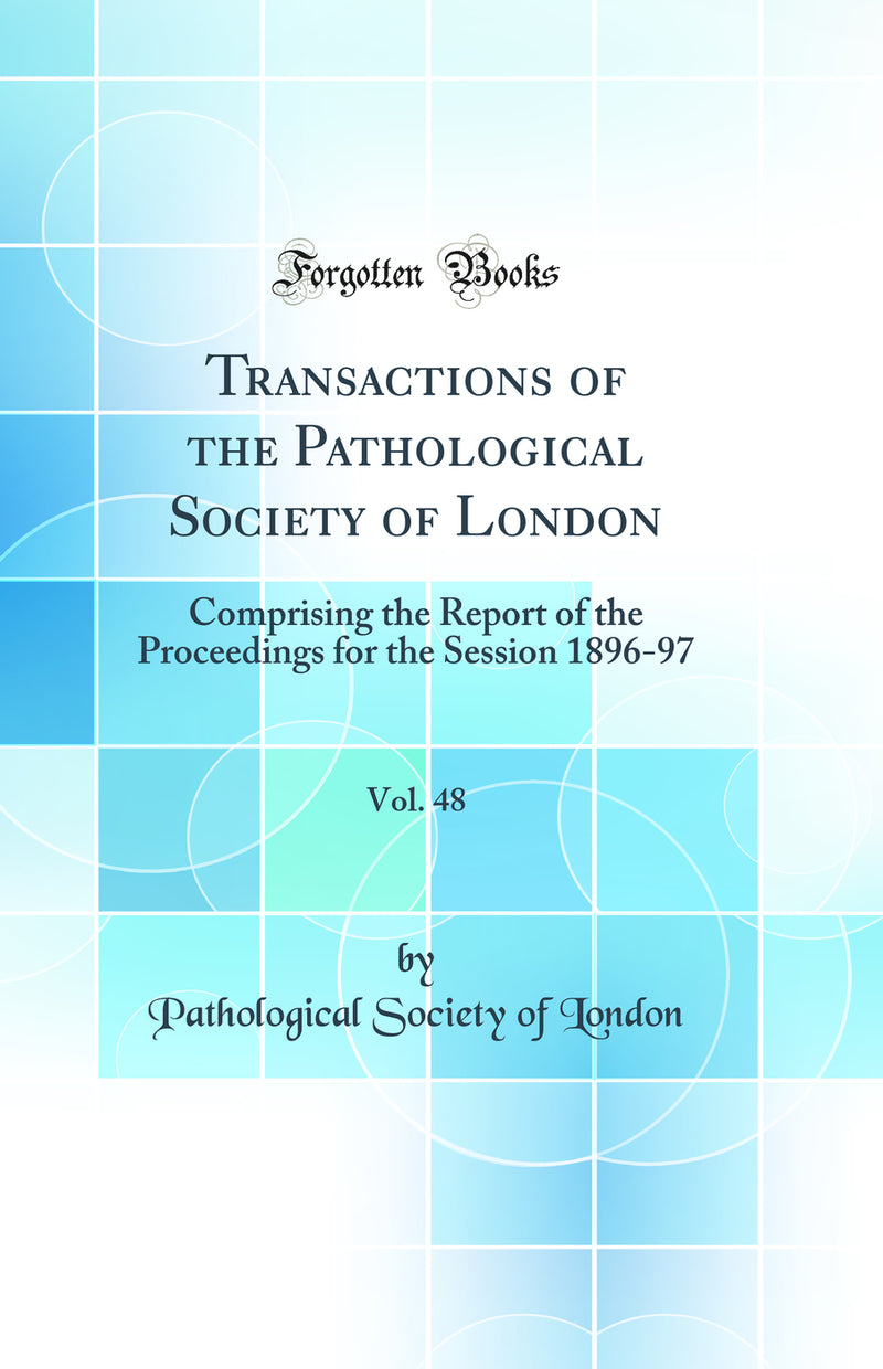 Transactions of the Pathological Society of London, Vol. 48: Comprising the Report of the Proceedings for the Session 1896-97 (Classic Reprint)