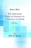 The Adjudged Cases on Insanity as a Defence to Crime: With Notes (Classic Reprint)