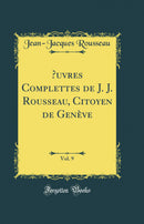 Œuvres Complettes de J. J. Rousseau, Citoyen de Genève, Vol. 9 (Classic Reprint)