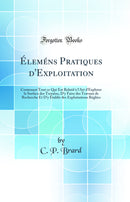 Éleméns Pratiques d''Exploitation: Contenant Tout ce Qui Est Relatif à l''Art d''Explorer la Surface des Terrains, D''y Faire des Travaux de Recherche Et D''y Établir des Exploitations Réglées (Classic Reprint)
