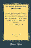 Annual Reports of the Board of Visitors, Trustees, Superintendent, Treasurer, and Financial Agent of the New Hampshire Asylum for the Insane to the Governor and Council, Vol. 1: November, 1893, Part IV (Classic Reprint)