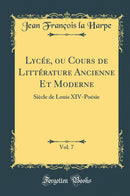 Lycée, ou Cours de Littérature Ancienne Et Moderne, Vol. 7: Siècle de Louis XIV-Poésie (Classic Reprint)