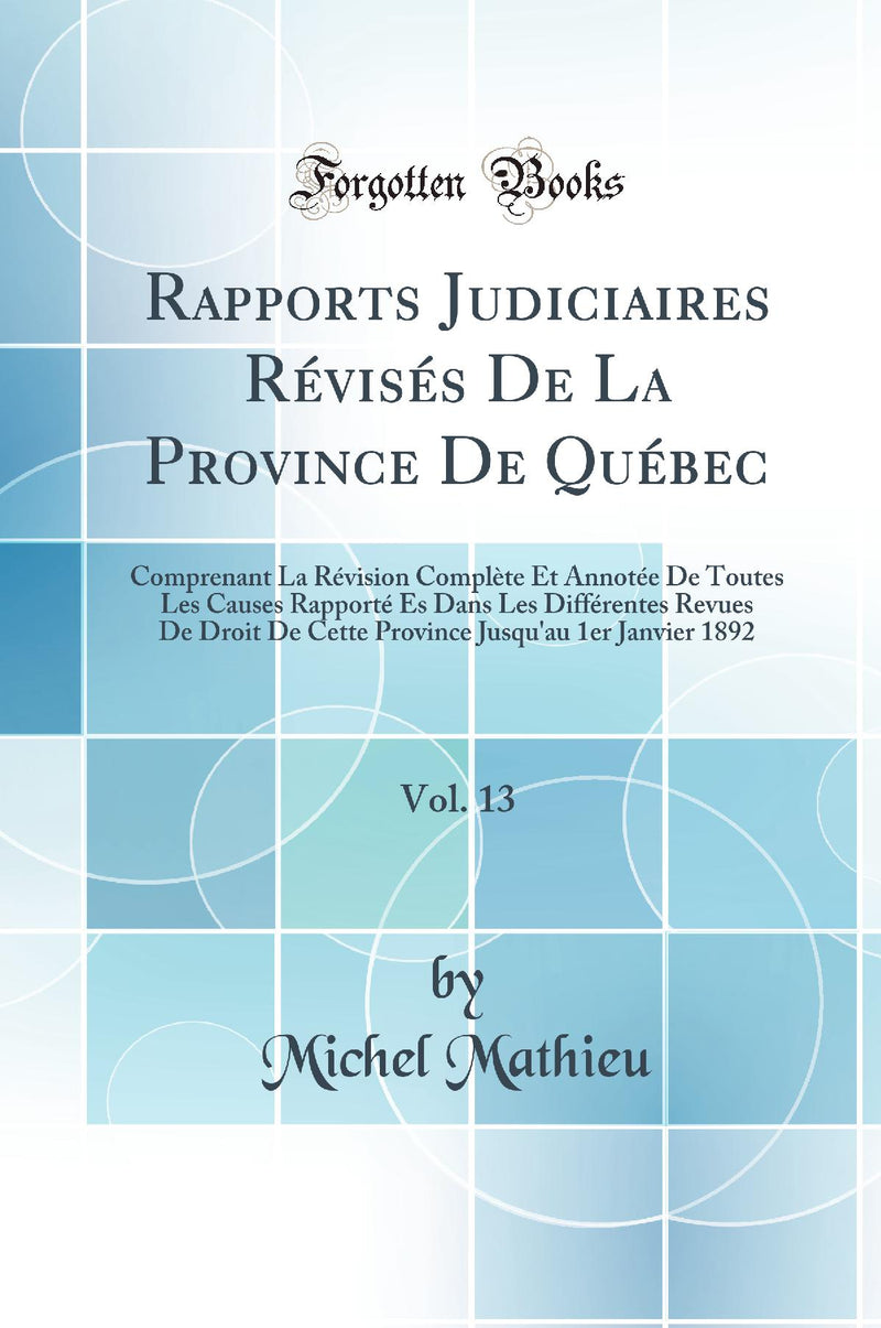 Rapports Judiciaires Révisés De La Province De Québec, Vol. 13: Comprenant La Révision Complète Et Annotée De Toutes Les Causes Rapporté Es Dans Les Différentes Revues De Droit De Cette Province Jusqu''au 1er Janvier 1892 (Classic Reprint)