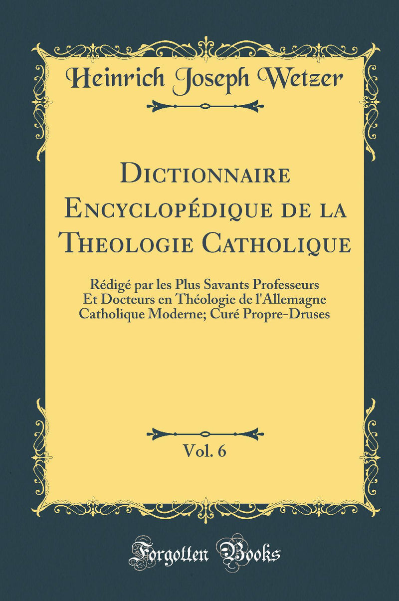 Dictionnaire Encyclopédique de la Theologie Catholique, Vol. 6: Rédigé par les Plus Savants Professeurs Et Docteurs en Théologie de l''Allemagne Catholique Moderne; Curé Propre-Druses (Classic Reprint)