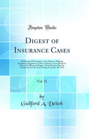 Digest of Insurance Cases, Vol. 25: Embracing All Decisions in Any Manner Affecting Insurance Companies or Their Contracts, Upon Whatever Plan or for Whatever Purpose Their Business May Be Conducted; For the Year Ending November 30, 1912