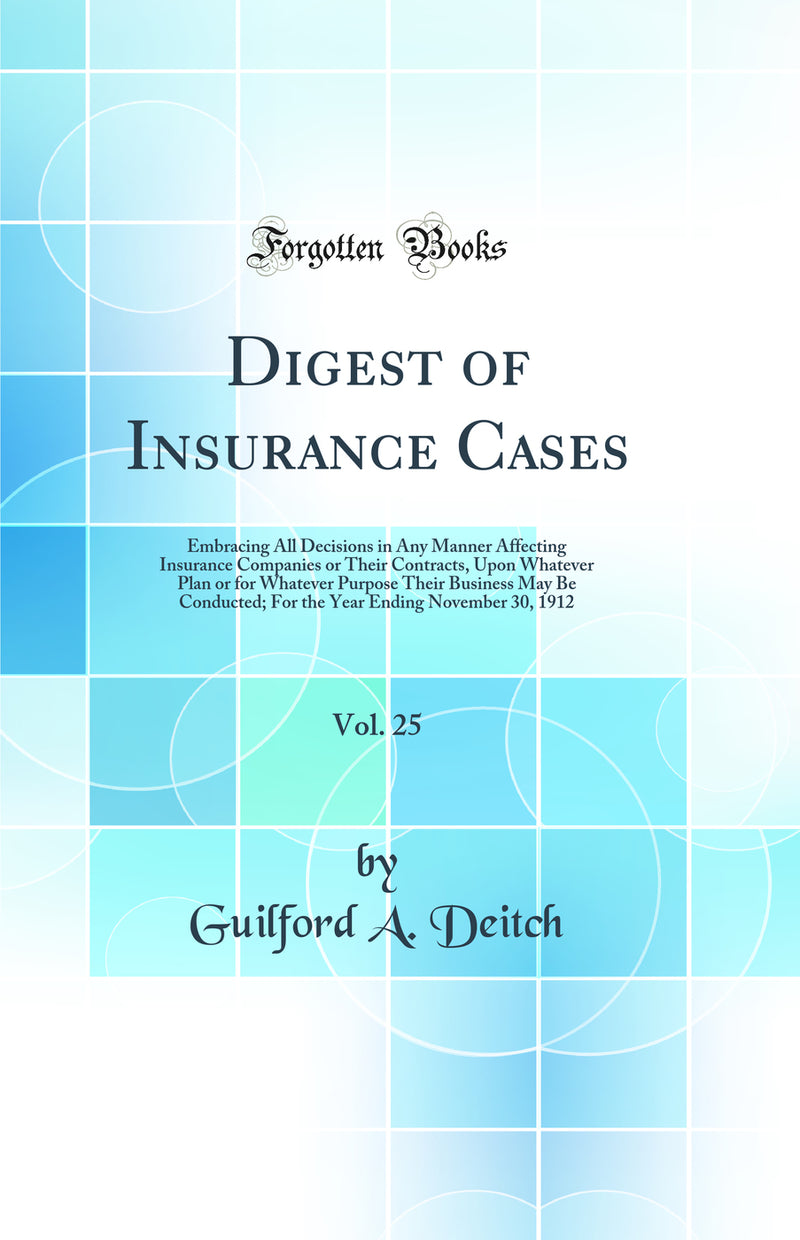 Digest of Insurance Cases, Vol. 25: Embracing All Decisions in Any Manner Affecting Insurance Companies or Their Contracts, Upon Whatever Plan or for Whatever Purpose Their Business May Be Conducted; For the Year Ending November 30, 1912